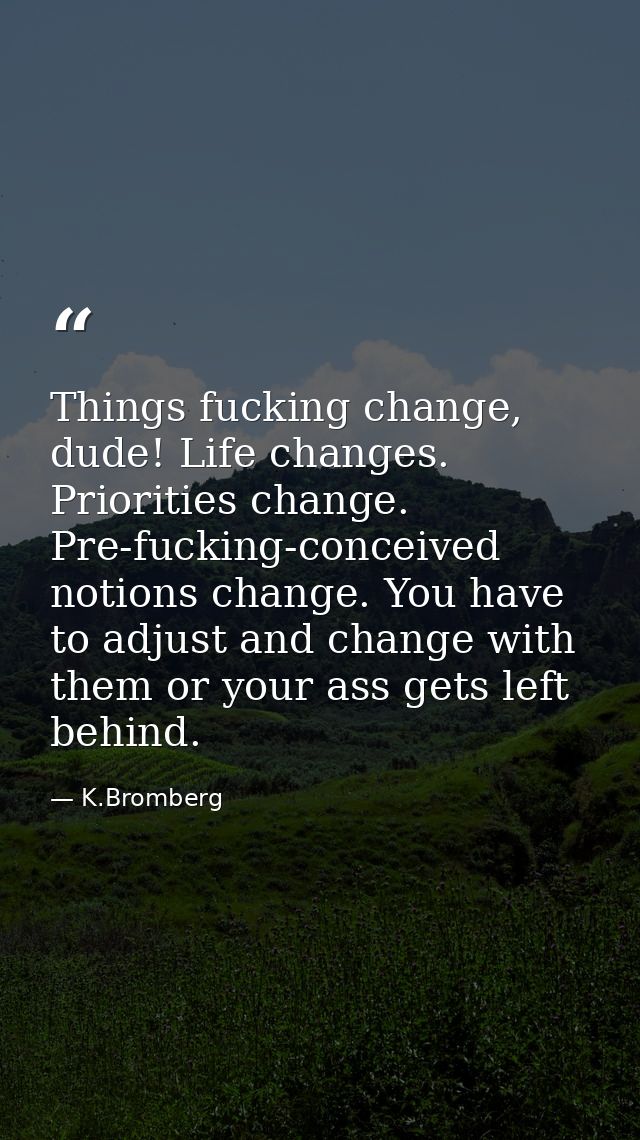 Things fucking change, dude! Life changes. Priorities change. Pre-fucking-conceived notions change. You have to adjust a — K.Bromberg