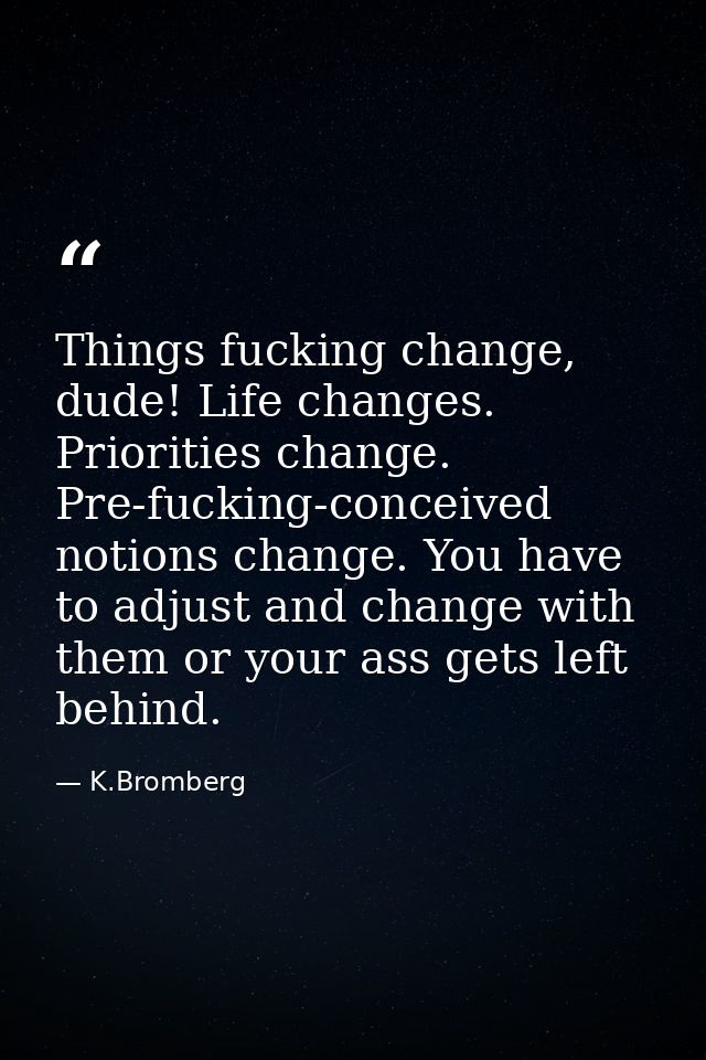 Things fucking change, dude! Life changes. Priorities change. Pre-fucking-conceived notions change. You have to adjust a — K.Bromberg