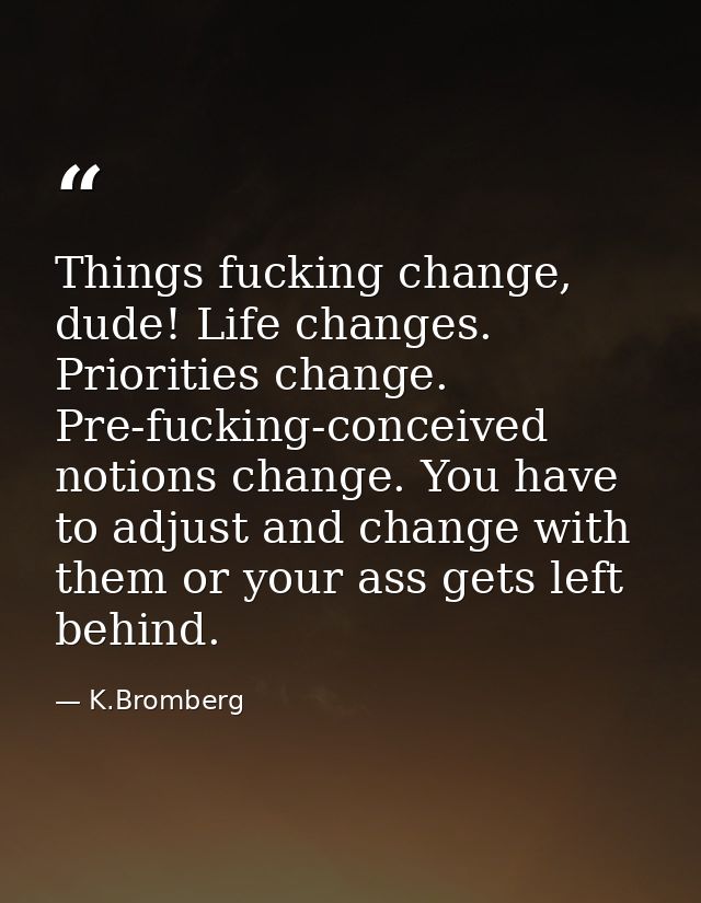Things fucking change, dude! Life changes. Priorities change. Pre-fucking-conceived notions change. You have to adjust a — K.Bromberg