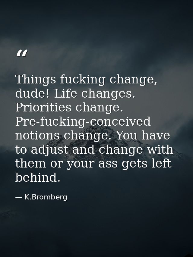 Things fucking change, dude! Life changes. Priorities change. Pre-fucking-conceived notions change. You have to adjust a — K.Bromberg
