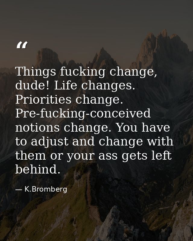 Things fucking change, dude! Life changes. Priorities change. Pre-fucking-conceived notions change. You have to adjust a — K.Bromberg