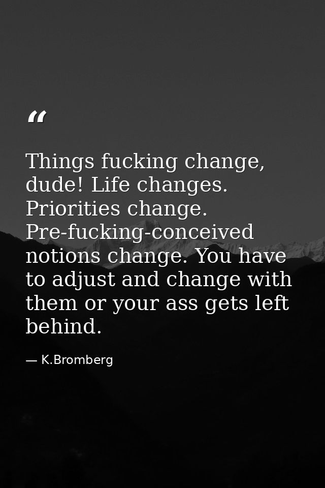Things fucking change, dude! Life changes. Priorities change. Pre-fucking-conceived notions change. You have to adjust a — K.Bromberg