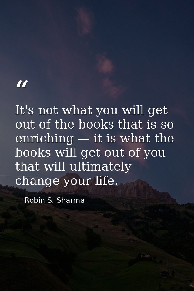 It's not what you will get out of the books that is so enriching — it is what the books will get out of you that will ul — Robin S. Sharma
