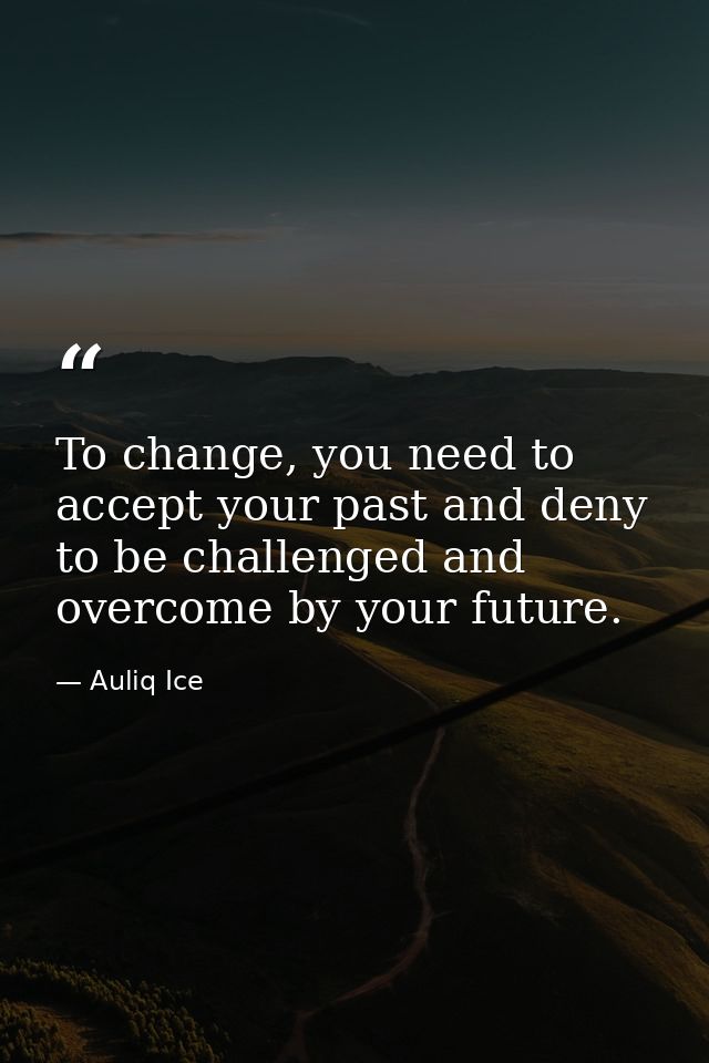 To change, you need to accept your past and deny to be challenged and overcome by your future. — Auliq Ice