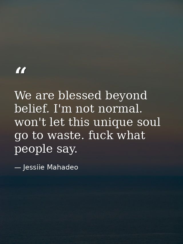 We are blessed beyond belief. I'm not normal. won't let this unique soul go to waste. fuck what people say. — Jessiie Mahadeo