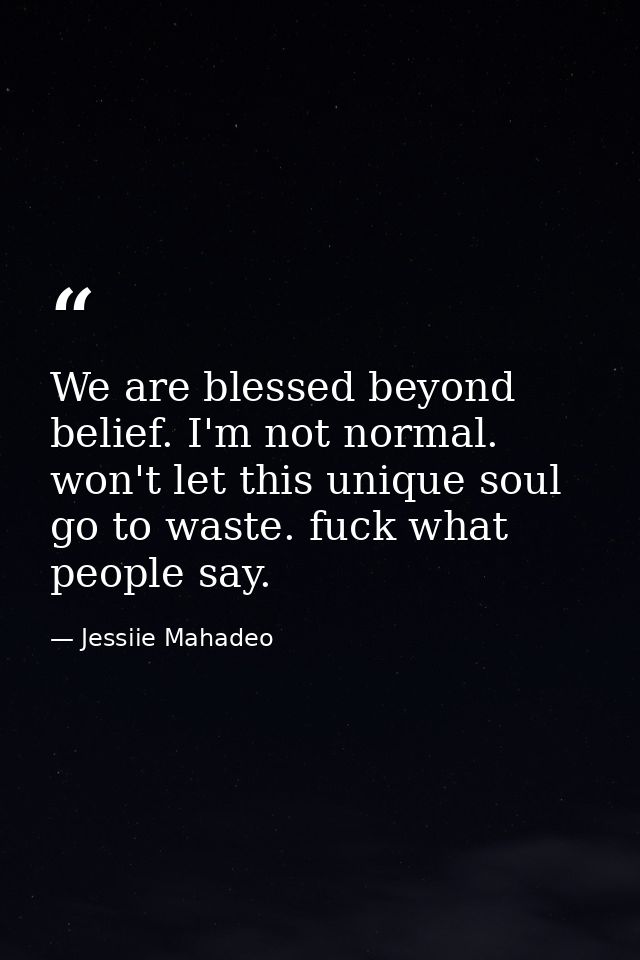 We are blessed beyond belief. I'm not normal. won't let this unique soul go to waste. fuck what people say. — Jessiie Mahadeo