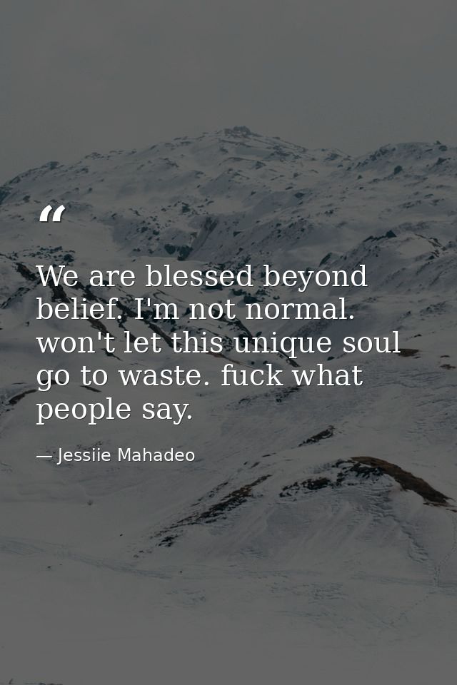 We are blessed beyond belief. I'm not normal. won't let this unique soul go to waste. fuck what people say. — Jessiie Mahadeo