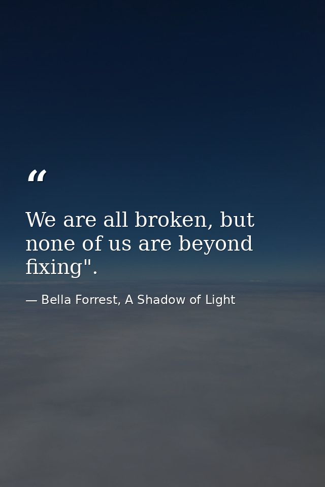 We are all broken, but none of us are beyond fixing". — Bella Forrest, A Shadow of Light