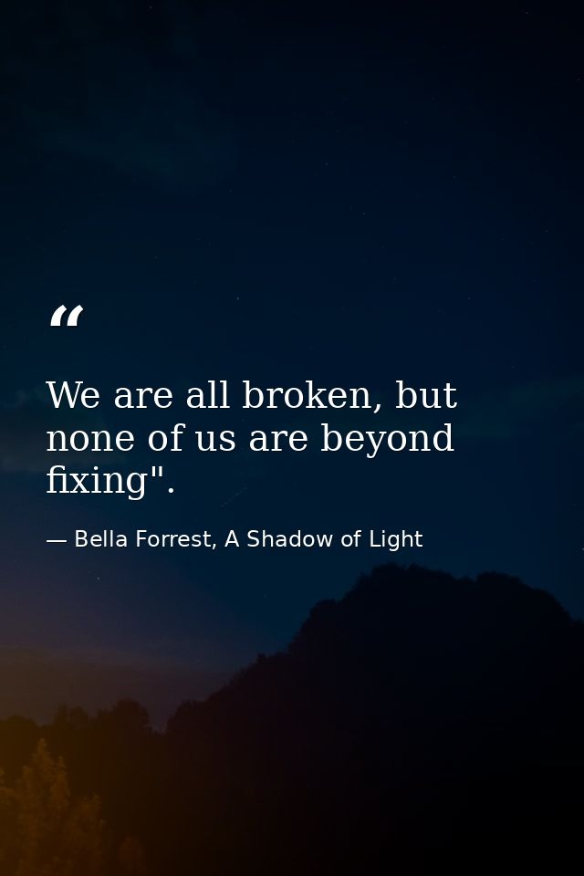 We are all broken, but none of us are beyond fixing". — Bella Forrest, A Shadow of Light