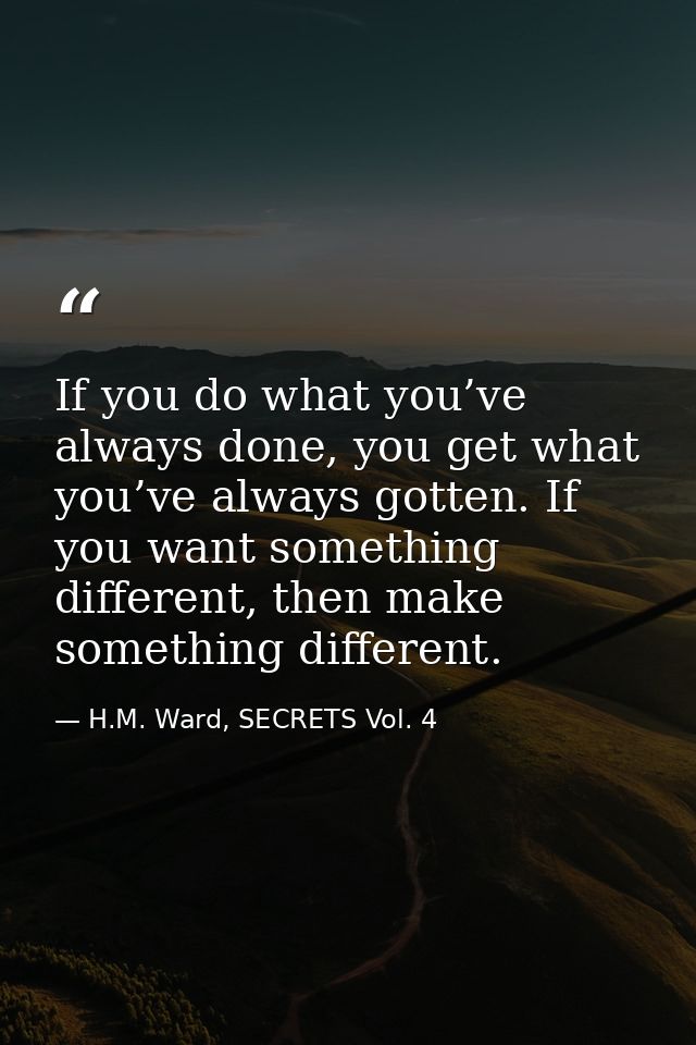 If you do what you’ve always done, you get what you’ve always gotten. If you want something different, then make somethi — H.M. Ward, SECRETS Vol. 4