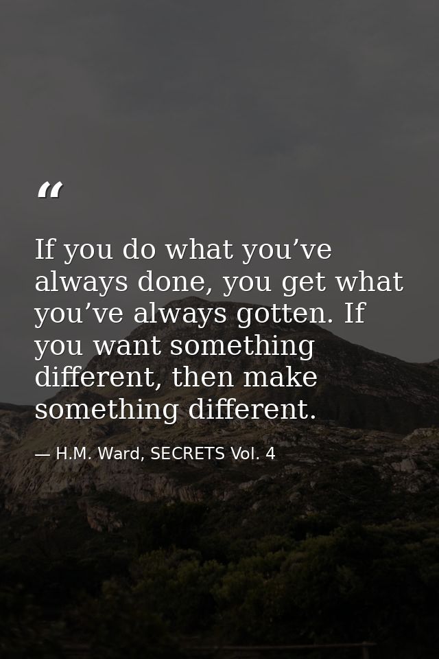 If you do what you’ve always done, you get what you’ve always gotten. If you want something different, then make somethi — H.M. Ward, SECRETS Vol. 4