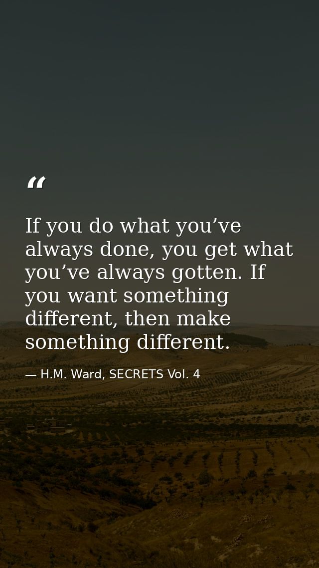 If you do what you’ve always done, you get what you’ve always gotten. If you want something different, then make somethi — H.M. Ward, SECRETS Vol. 4