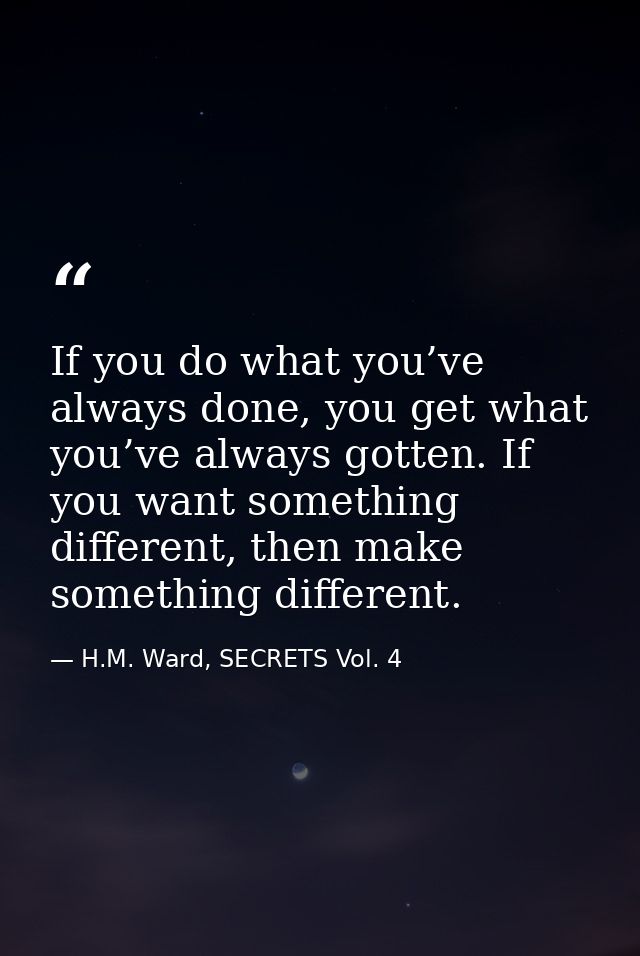 If you do what you’ve always done, you get what you’ve always gotten. If you want something different, then make somethi — H.M. Ward, SECRETS Vol. 4