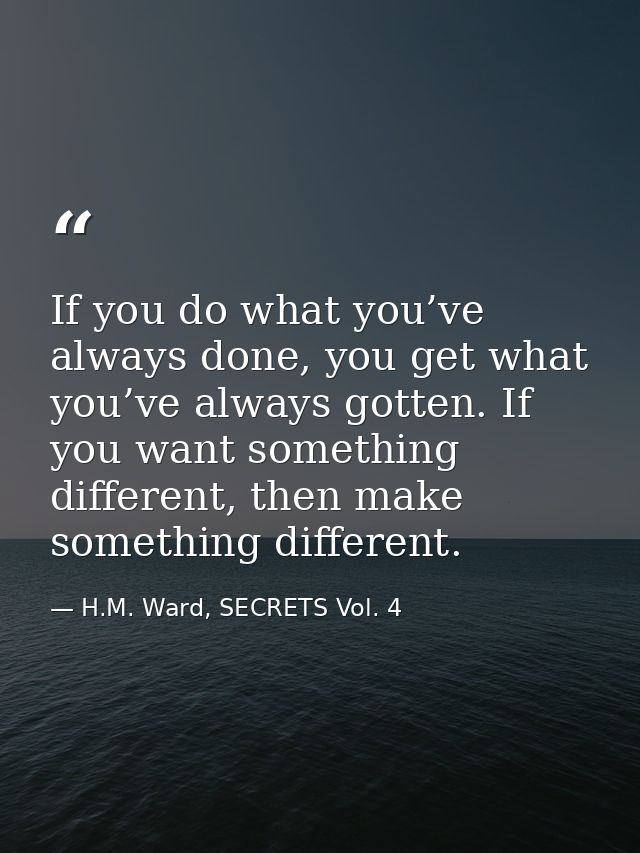 If you do what you’ve always done, you get what you’ve always gotten. If you want something different, then make somethi — H.M. Ward, SECRETS Vol. 4