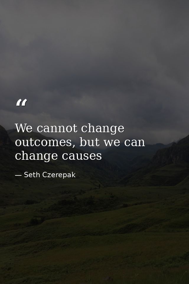 We cannot change outcomes, but we can change causes — Seth Czerepak