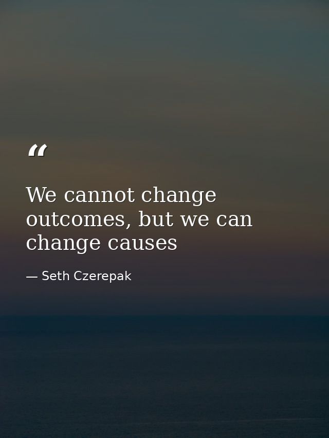 We cannot change outcomes, but we can change causes — Seth Czerepak
