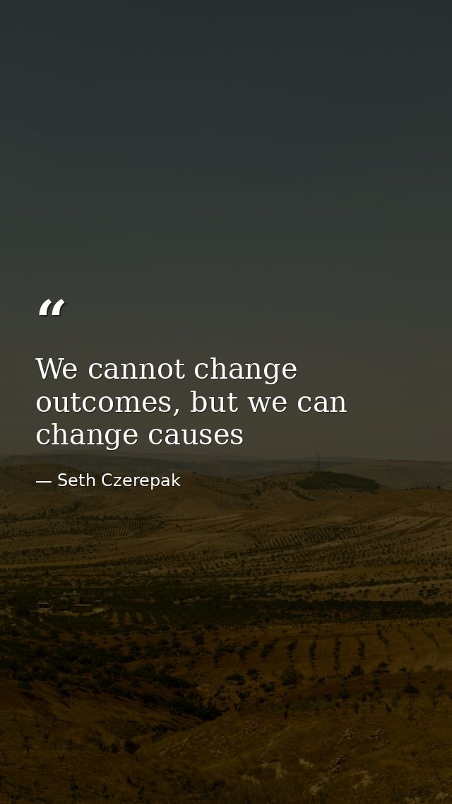 We cannot change outcomes, but we can change causes — Seth Czerepak