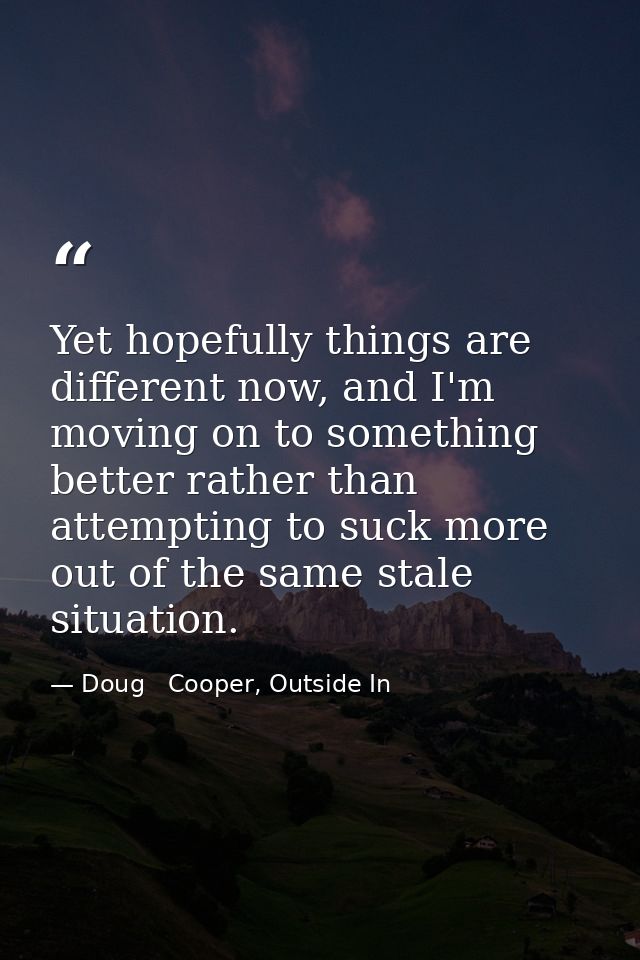 Yet hopefully things are different now, and I'm moving on to something better rather than attempting to suck more out of — Doug   Cooper, Outside In