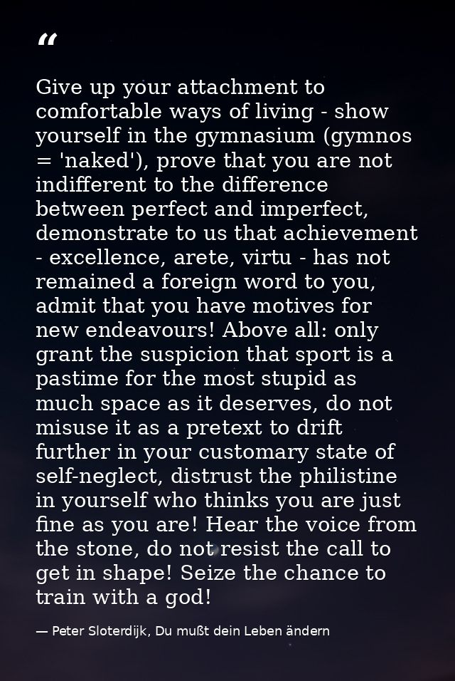 Give up your attachment to comfortable ways of living - show yourself in the gymnasium (gymnos = 'naked'), prove that yo — Peter Sloterdijk, Du mußt dein Leben ändern