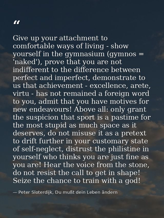 Give up your attachment to comfortable ways of living - show yourself in the gymnasium (gymnos = 'naked'), prove that yo — Peter Sloterdijk, Du mußt dein Leben ändern