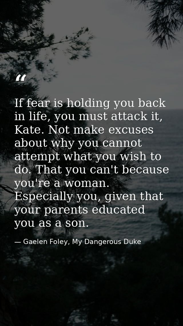 If fear is holding you back in life, you must attack it, Kate. Not make excuses about why you cannot attempt what you wi — Gaelen Foley, My Dangerous Duke