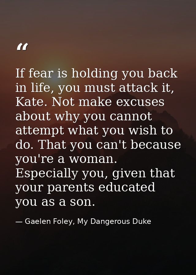 If fear is holding you back in life, you must attack it, Kate. Not make excuses about why you cannot attempt what you wi — Gaelen Foley, My Dangerous Duke