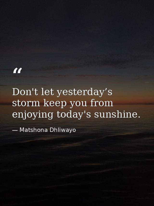 Don't let yesterday’s storm keep you from enjoying today's sunshine. — Matshona Dhliwayo