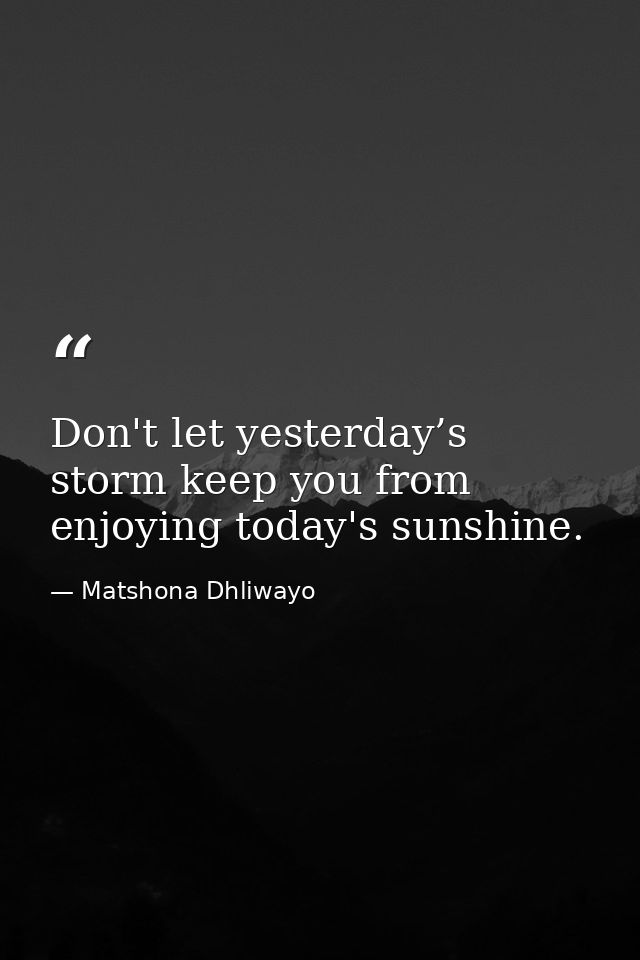 Don't let yesterday’s storm keep you from enjoying today's sunshine. — Matshona Dhliwayo