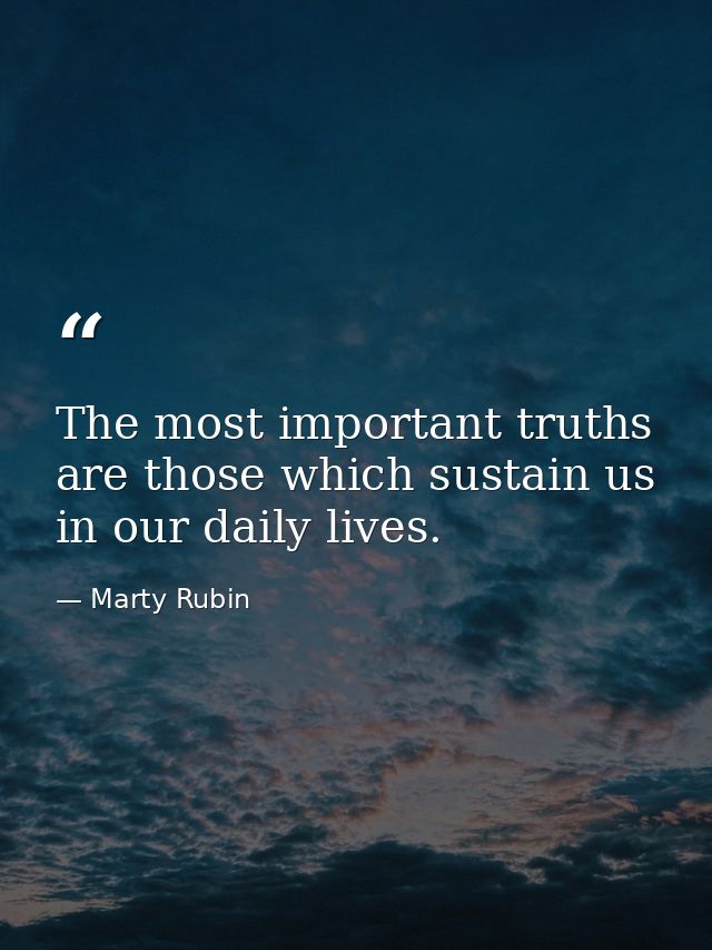 The most important truths are those which sustain us in our daily lives. — Marty Rubin