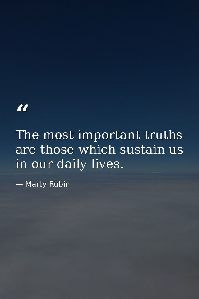 The most important truths are those which sustain us in our daily lives. — Marty Rubin