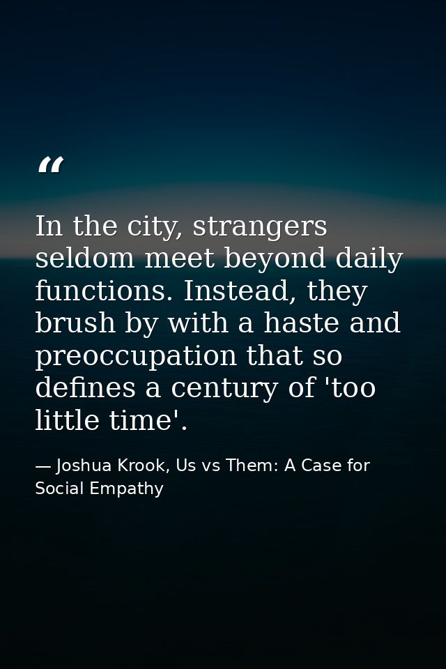 In the city, strangers seldom meet beyond daily functions. Instead, they brush by with a haste and preoccupation that so — Joshua Krook, Us vs Them: A Case for Social Empathy