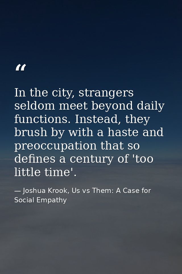 In the city, strangers seldom meet beyond daily functions. Instead, they brush by with a haste and preoccupation that so — Joshua Krook, Us vs Them: A Case for Social Empathy