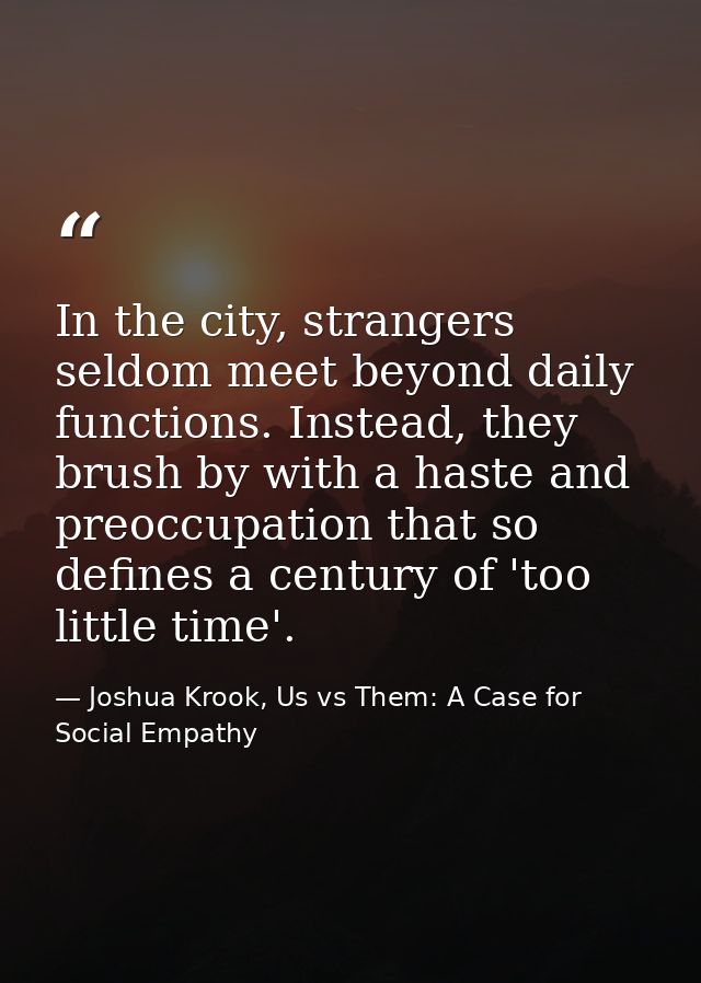 In the city, strangers seldom meet beyond daily functions. Instead, they brush by with a haste and preoccupation that so — Joshua Krook, Us vs Them: A Case for Social Empathy