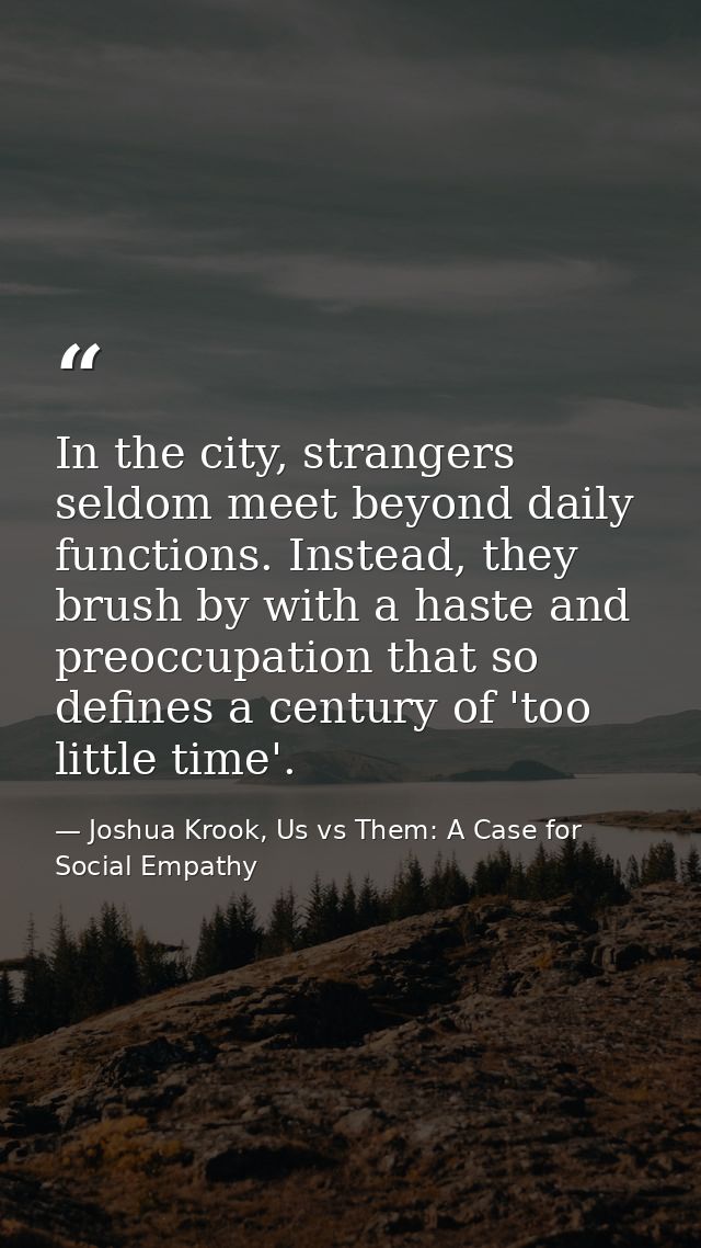 In the city, strangers seldom meet beyond daily functions. Instead, they brush by with a haste and preoccupation that so — Joshua Krook, Us vs Them: A Case for Social Empathy