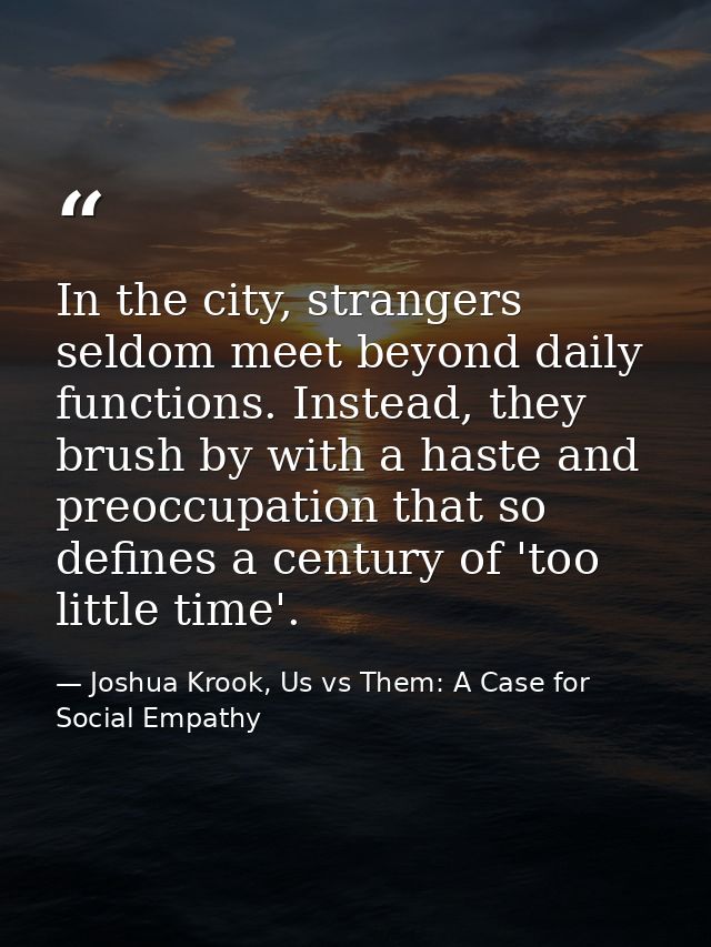 In the city, strangers seldom meet beyond daily functions. Instead, they brush by with a haste and preoccupation that so — Joshua Krook, Us vs Them: A Case for Social Empathy