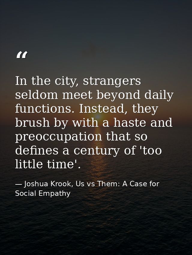 In the city, strangers seldom meet beyond daily functions. Instead, they brush by with a haste and preoccupation that so — Joshua Krook, Us vs Them: A Case for Social Empathy