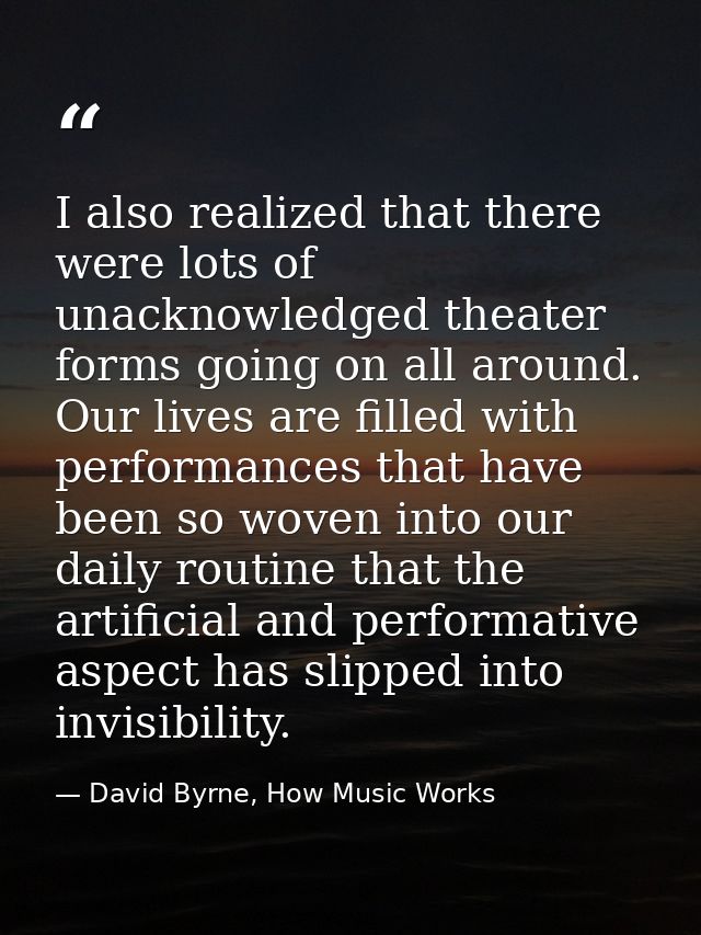 I also realized that there were lots of unacknowledged theater forms going on all around. Our lives are filled with perf — David Byrne, How Music Works