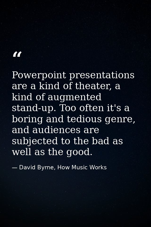 Powerpoint presentations are a kind of theater, a kind of augmented stand-up. Too often it's a boring and tedious genre, — David Byrne, How Music Works