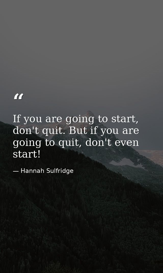 If you are going to start, don't quit. But if you are going to quit, don't even start! — Hannah Sulfridge
