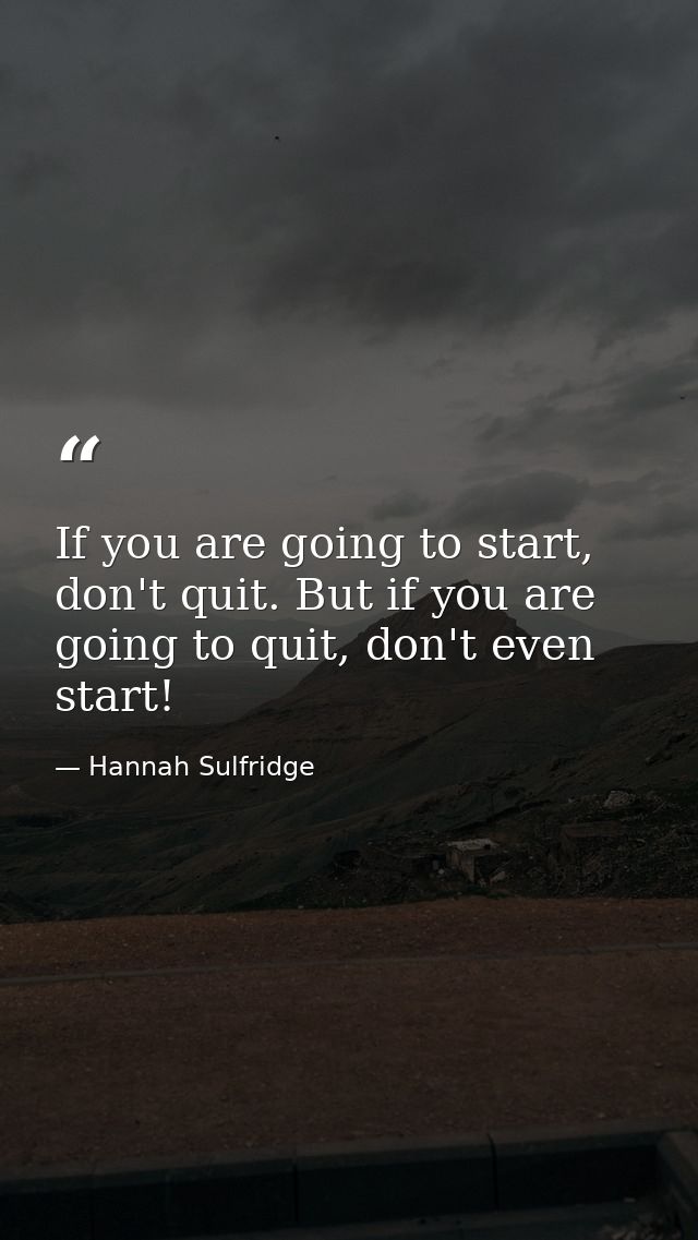 If you are going to start, don't quit. But if you are going to quit, don't even start! — Hannah Sulfridge
