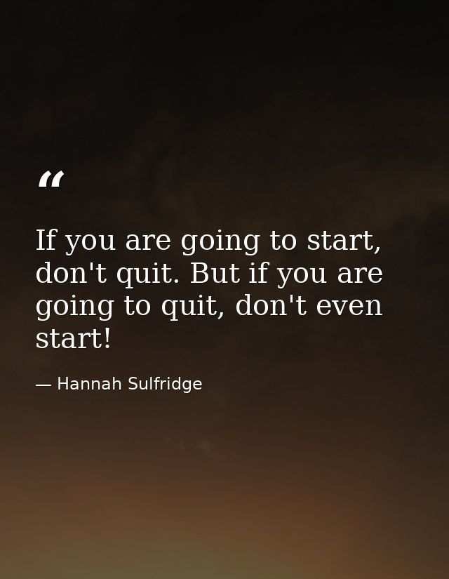 If you are going to start, don't quit. But if you are going to quit, don't even start! — Hannah Sulfridge