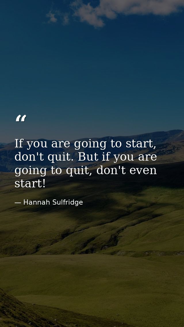 If you are going to start, don't quit. But if you are going to quit, don't even start! — Hannah Sulfridge