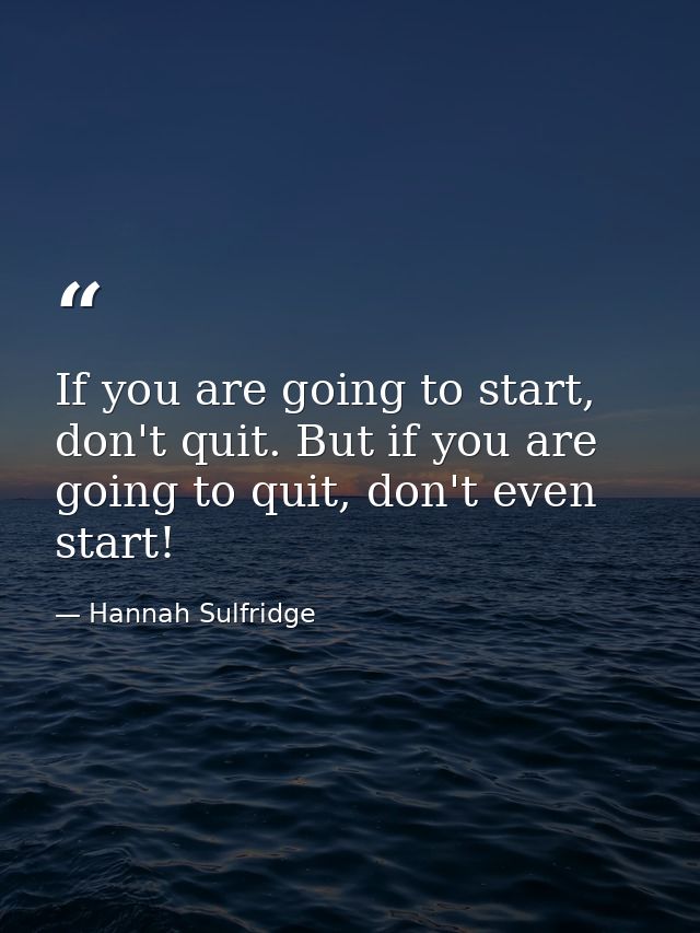 If you are going to start, don't quit. But if you are going to quit, don't even start! — Hannah Sulfridge
