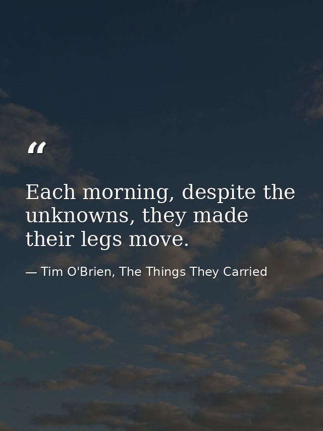 Each morning, despite the unknowns, they made their legs move. — Tim O'Brien, The Things They Carried