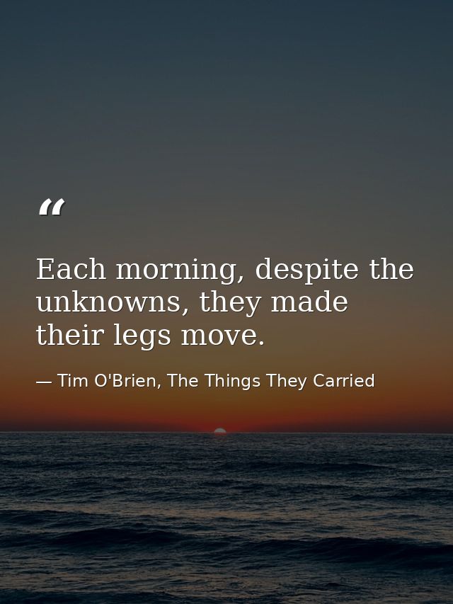 Each morning, despite the unknowns, they made their legs move. — Tim O'Brien, The Things They Carried