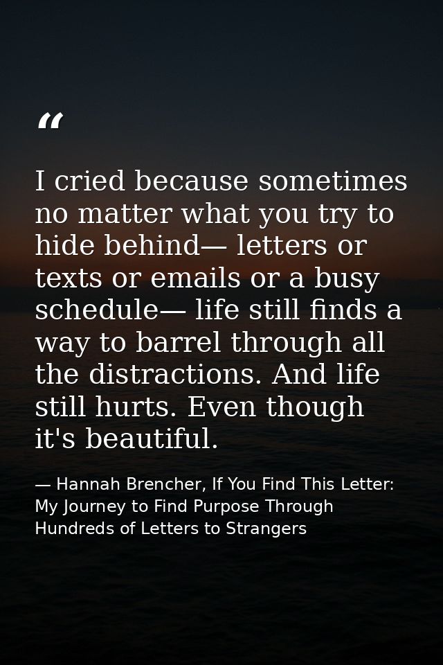 I cried because sometimes no matter what you try to hide behind— letters or texts or emails or a busy schedule— life sti — Hannah Brencher, If You Find This Letter: My Journey to Find Purpose Through Hundreds of Letters to Strangers