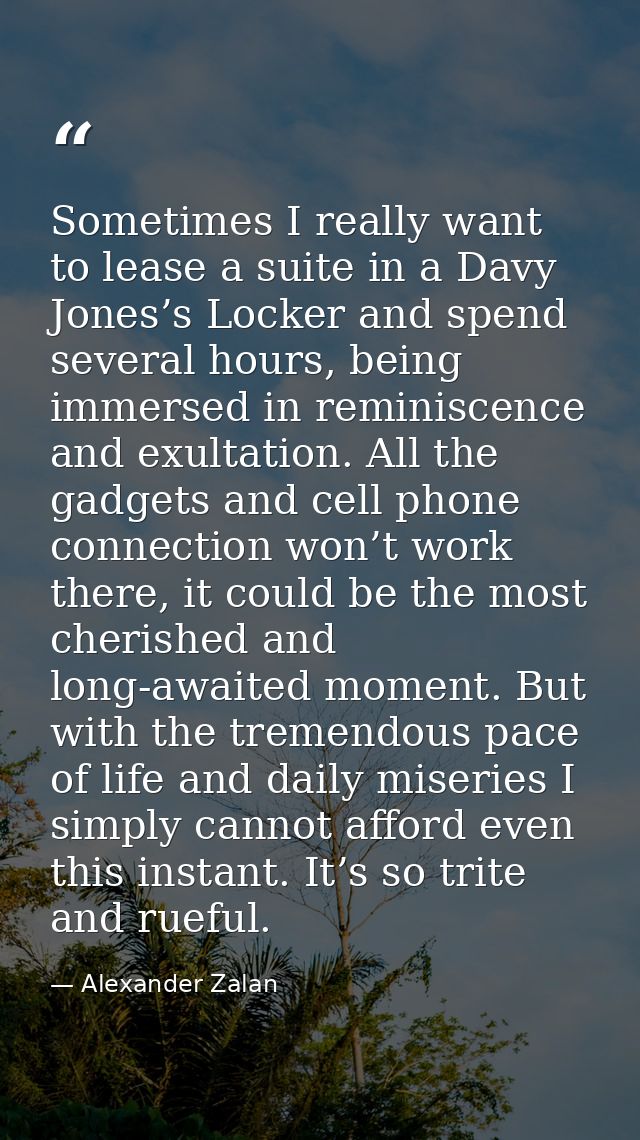 Sometimes I really want to lease a suite in a Davy Jones’s Locker and spend several hours, being immersed in reminiscenc — Alexander Zalan