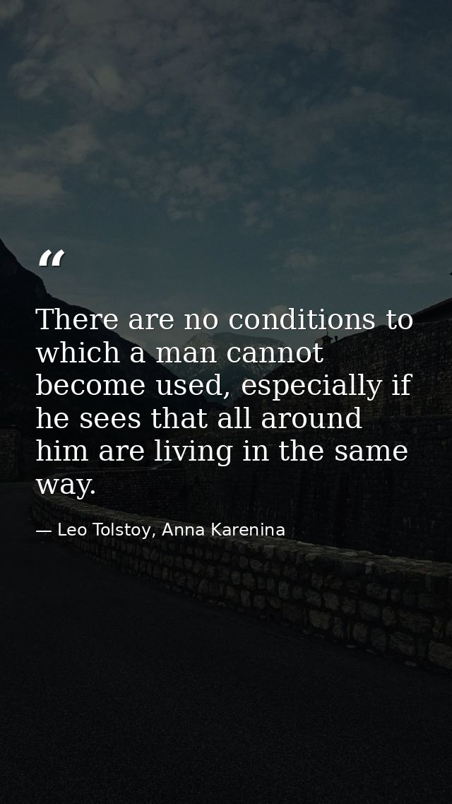 There are no conditions to which a man cannot become used, especially if he sees that all around him are living in the s — Leo Tolstoy, Anna Karenina