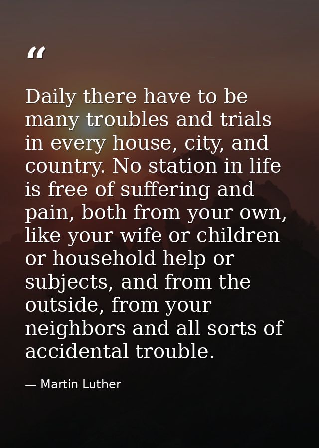 Daily there have to be many troubles and trials in every house, city, and country. No station in life is free of sufferi — Martin Luther