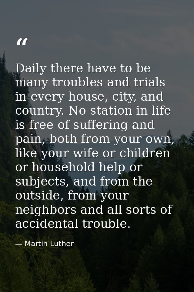 Daily there have to be many troubles and trials in every house, city, and country. No station in life is free of sufferi — Martin Luther